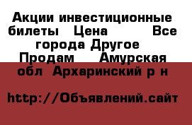 Акции-инвестиционные билеты › Цена ­ 150 - Все города Другое » Продам   . Амурская обл.,Архаринский р-н